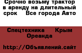 Срочно возьму трактор в аренду на длительный срок. - Все города Авто » Спецтехника   . Крым,Ореанда